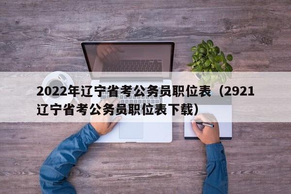 2022年辽宁省考公务员职位表（2921辽宁省考公务员职位表下载）