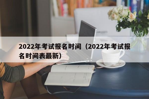 2022年考试报名时间（2022年考试报名时间表最新）