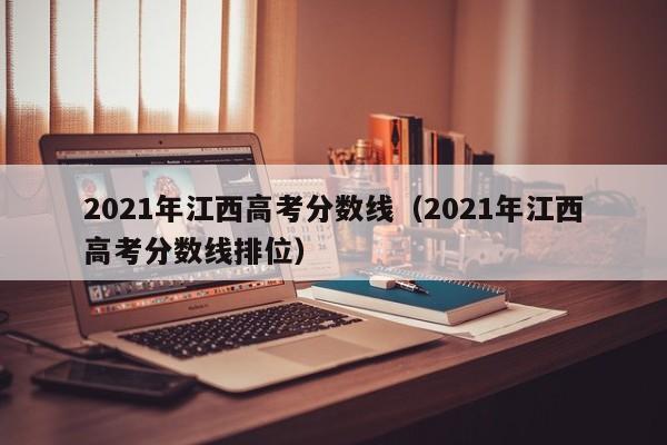 2021年江西高考分数线（2021年江西高考分数线排位）