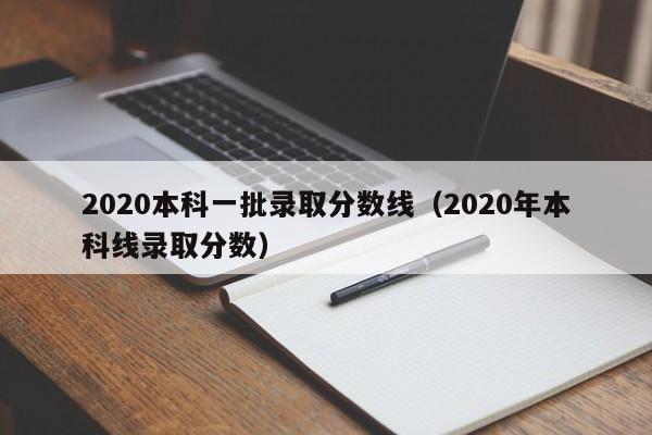 2020本科一批录取分数线（2020年本科线录取分数）