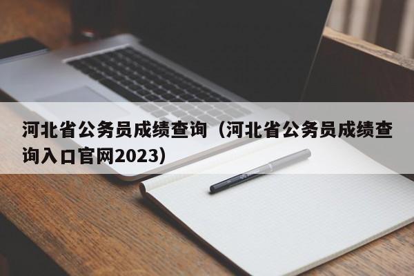 河北省公务员成绩查询（河北省公务员成绩查询入口官网2023）