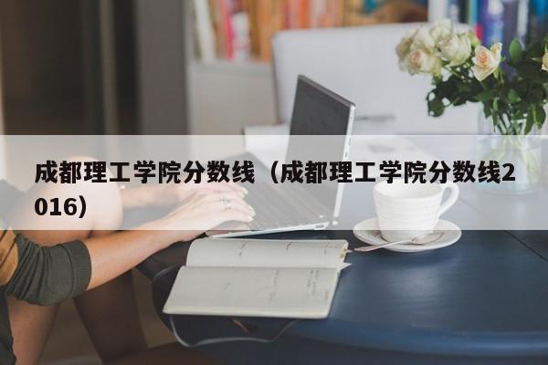 成都理工学院分数线（成都理工学院分数线2016）