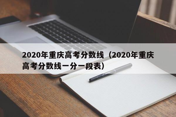 2020年重庆高考分数线（2020年重庆高考分数线一分一段表）