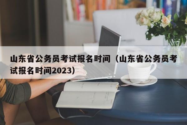 山东省公务员考试报名时间（山东省公务员考试报名时间2023）