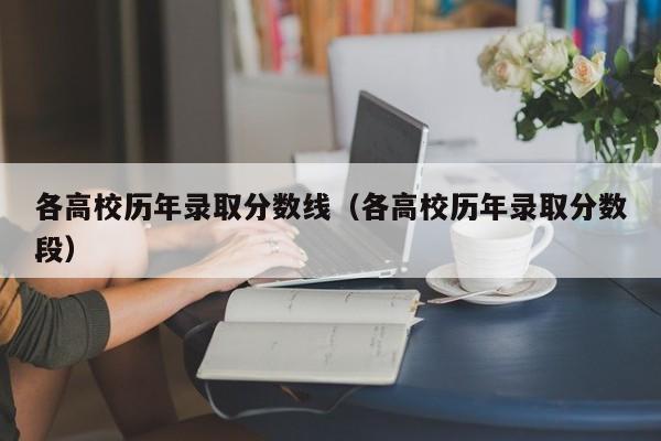 各高校历年录取分数线（各高校历年录取分数段）