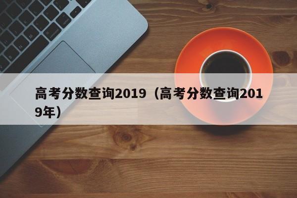 高考分数查询2019（高考分数查询2019年）