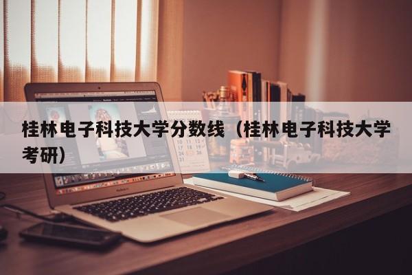 桂林电子科技大学分数线（桂林电子科技大学考研）