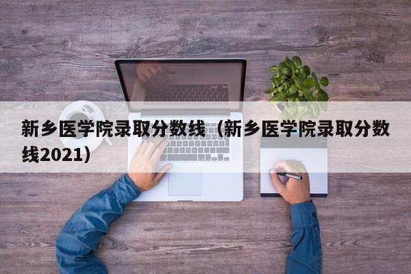 新乡医学院录取分数线（新乡医学院录取分数线2021）