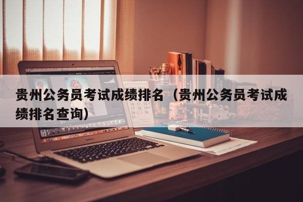 贵州公务员考试成绩排名（贵州公务员考试成绩排名查询）