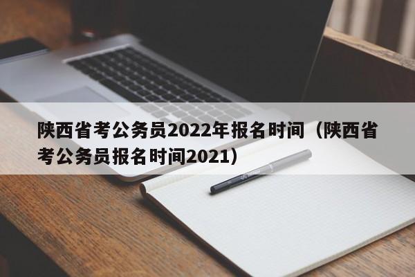 陕西省考公务员2022年报名时间（陕西省考公务员报名时间2021）