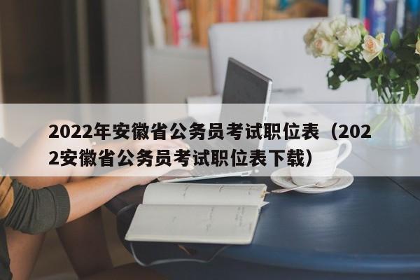 2022年安徽省公务员考试职位表（2022安徽省公务员考试职位表下载）