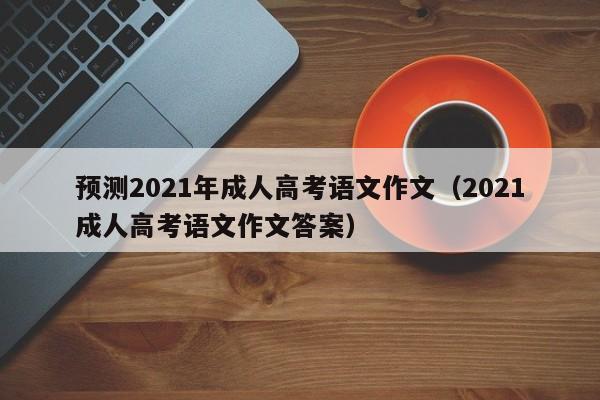 预测2021年成人高考语文作文（2021成人高考语文作文答案）