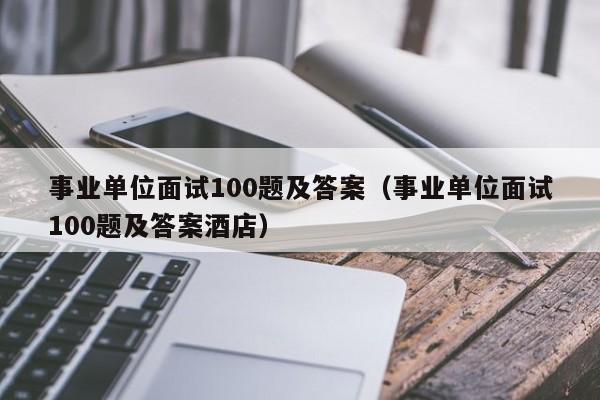 事业单位面试100题及答案（事业单位面试100题及答案酒店）