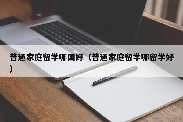 普通家庭留学哪国好（普通家庭留学哪留学好）