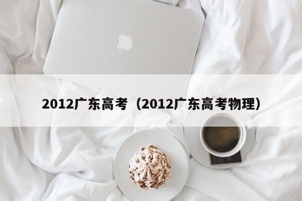 2012广东高考（2012广东高考物理）