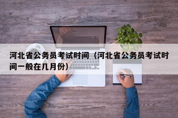 河北省公务员考试时间（河北省公务员考试时间一般在几月份）