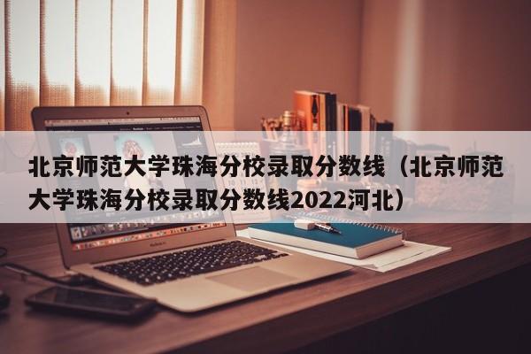 北京师范大学珠海分校录取分数线（北京师范大学珠海分校录取分数线2022河北）