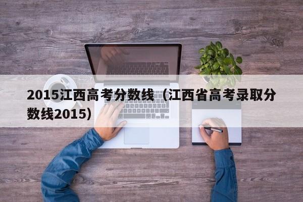 2015江西高考分数线（江西省高考录取分数线2015）