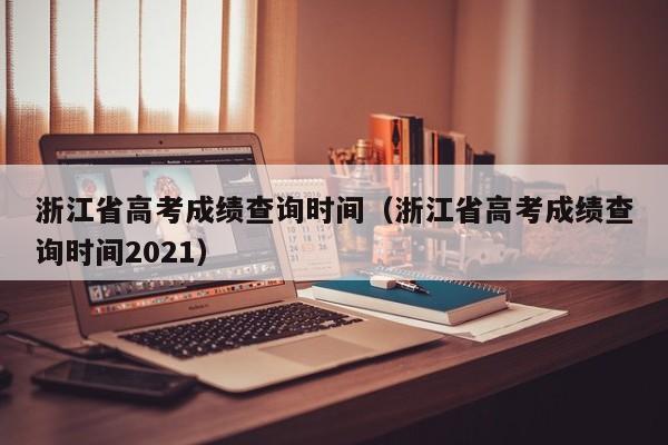 浙江省高考成绩查询时间（浙江省高考成绩查询时间2021）