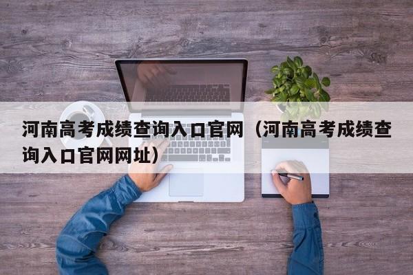 河南高考成绩查询入口官网（河南高考成绩查询入口官网网址）