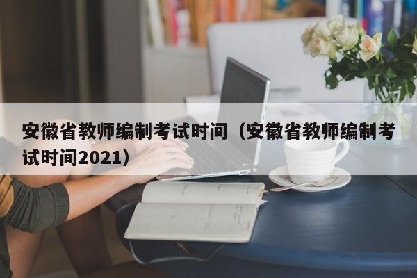 安徽省教师编制考试时间（安徽省教师编制考试时间2021）