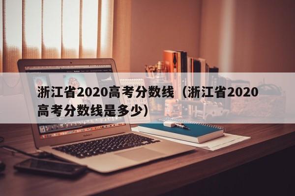 浙江省2020高考分数线（浙江省2020高考分数线是多少）