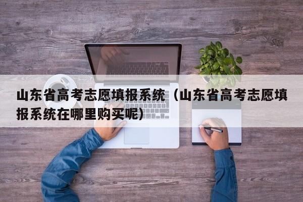 山东省高考志愿填报系统（山东省高考志愿填报系统在哪里购买呢）