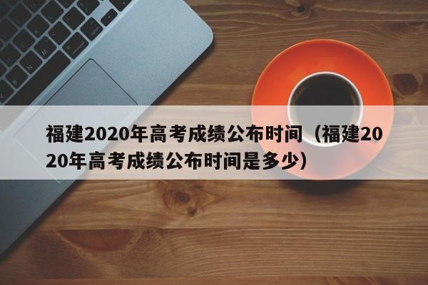 福建2020年高考成绩公布时间（福建2020年高考成绩公布时间是多少）