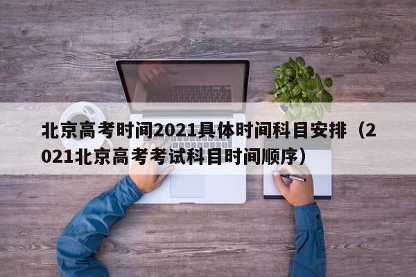 北京高考时间2021具体时间科目安排（2021北京高考考试科目时间顺序）