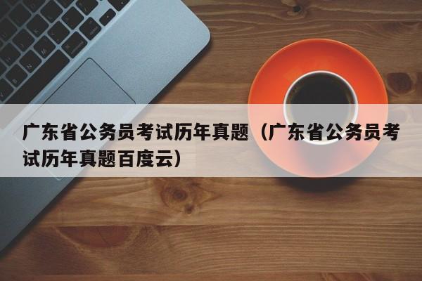 广东省公务员考试历年真题（广东省公务员考试历年真题百度云）