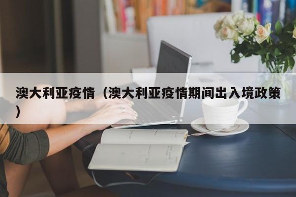 澳大利亚疫情（澳大利亚疫情期间出入境政策）