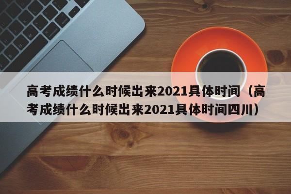 高考成绩什么时候出来2021具体时间（高考成绩什么时候出来2021具体时间四川）