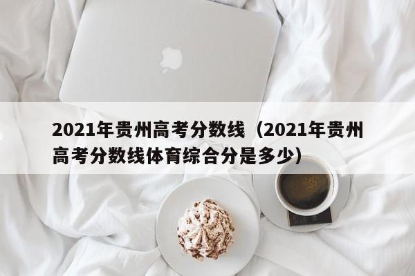 2021年贵州高考分数线（2021年贵州高考分数线体育综合分是多少）