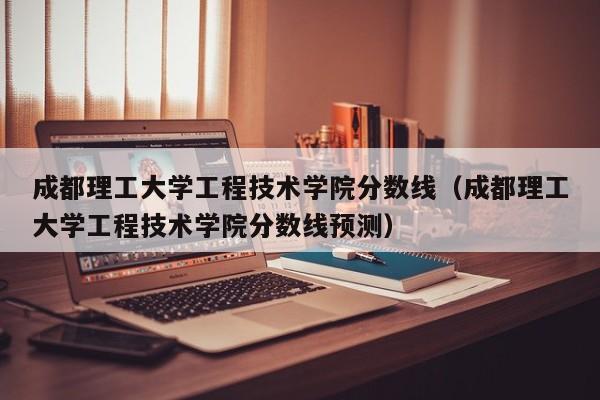 成都理工大学工程技术学院分数线（成都理工大学工程技术学院分数线预测）