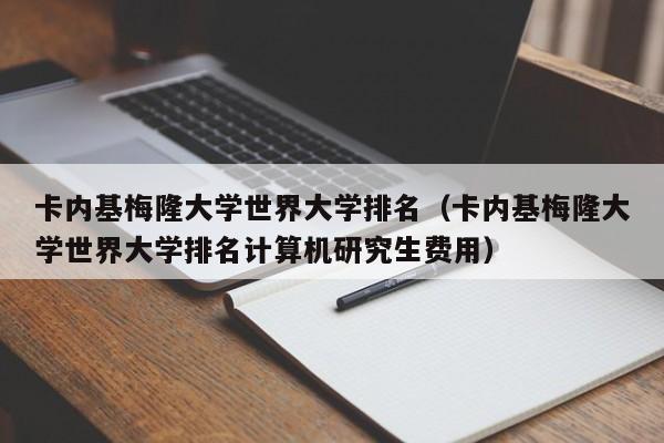 卡内基梅隆大学世界大学排名（卡内基梅隆大学世界大学排名计算机研究生费用）