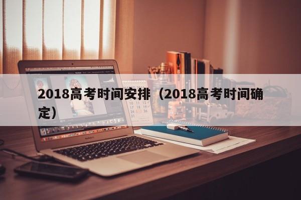 2018高考时间安排（2018高考时间确定）