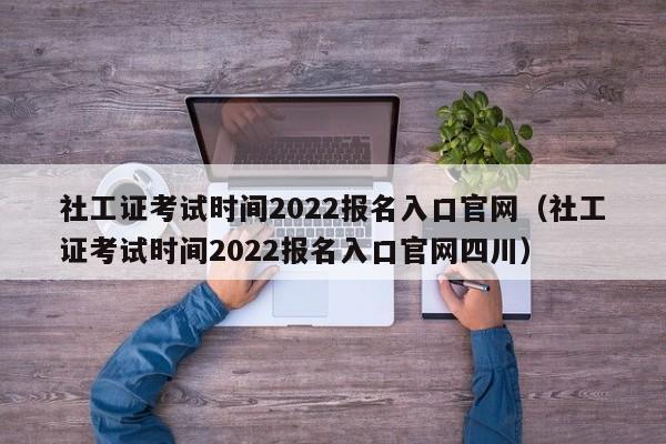 社工证考试时间2022报名入口官网（社工证考试时间2022报名入口官网四川）