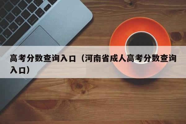 高考分数查询入口（河南省成人高考分数查询入口）