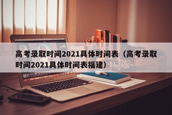 高考录取时间2021具体时间表（高考录取时间2021具体时间表福建）