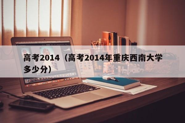 高考2014（高考2014年重庆西南大学多少分）