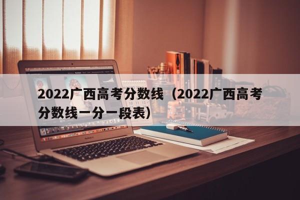 2022广西高考分数线（2022广西高考分数线一分一段表）