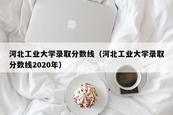 河北工业大学录取分数线（河北工业大学录取分数线2020年）