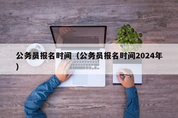 公务员报名时间（公务员报名时间2024年）