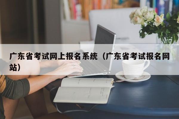 广东省考试网上报名系统（广东省考试报名网站）