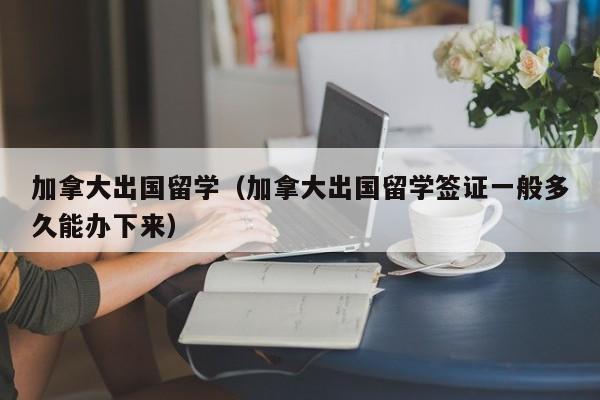 加拿大出国留学（加拿大出国留学签证一般多久能办下来）