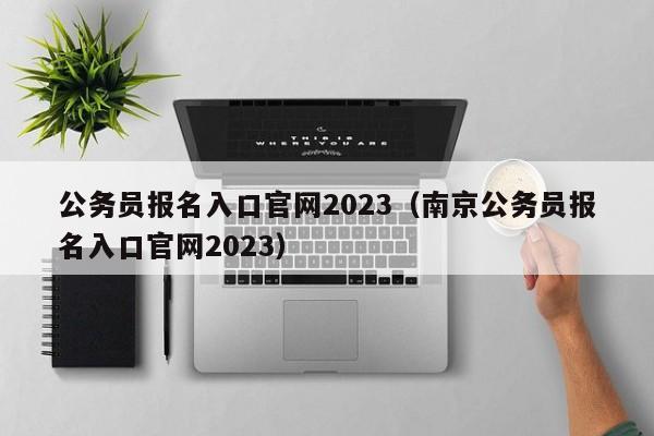 公务员报名入口官网2023（南京公务员报名入口官网2023）