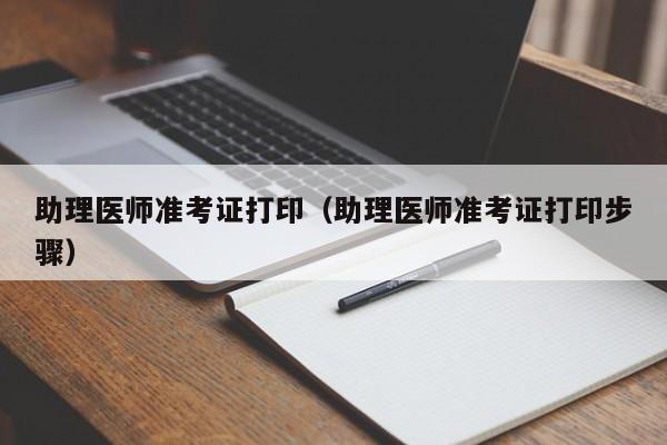 助理医师准考证打印（助理医师准考证打印步骤）