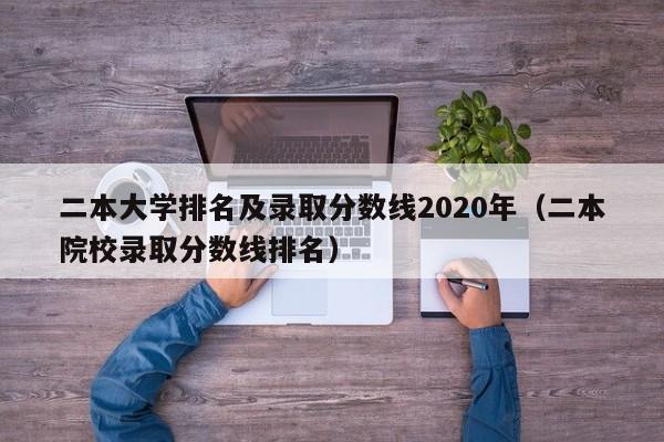 二本大学排名及录取分数线2020年（二本院校录取分数线排名）