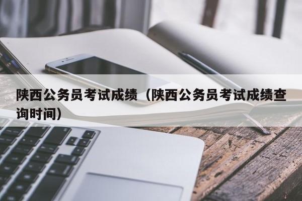 陕西公务员考试成绩（陕西公务员考试成绩查询时间）