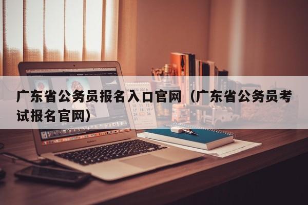 广东省公务员报名入口官网（广东省公务员考试报名官网）